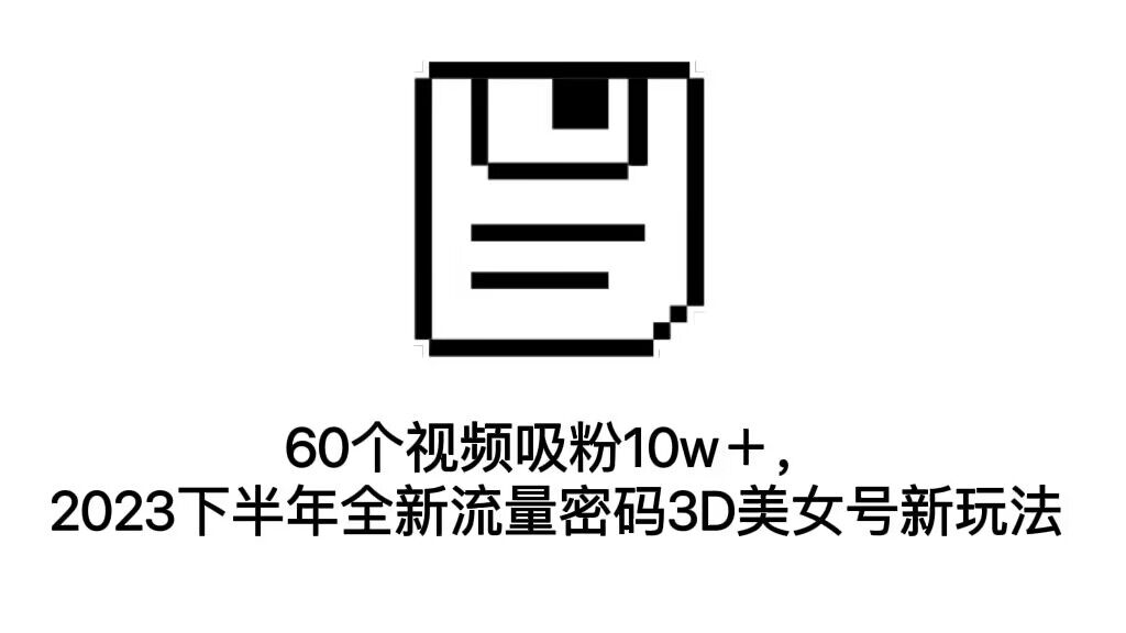 (7139期)60个视频吸粉10w+,2023下半年全新流量密码3D美女号新玩法(教程+资源)-古龙岛网创