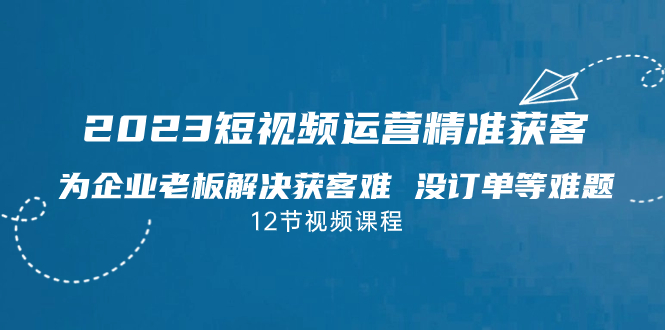 （7130期）2023短视频·运营精准获客，为企业老板解决获客难 没订单等难题（12节课）-古龙岛网创