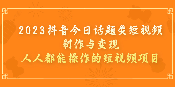 （7123期）2023抖音今日话题类短视频制作与变现，人人都能操作的短视频项目-古龙岛网创