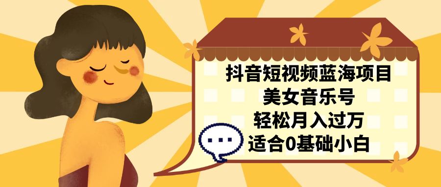 （7083期）抖音短视频蓝海项目，美女音乐号，轻松月入过万 适合小白（教程+100G素材）-古龙岛网创