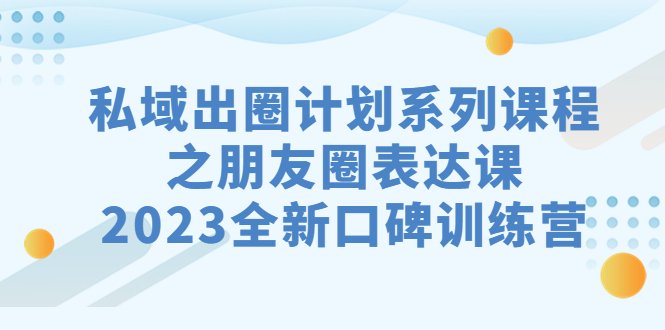 （7065期）私域-出圈计划系列课程之朋友圈-表达课，2023全新口碑训练营-古龙岛网创