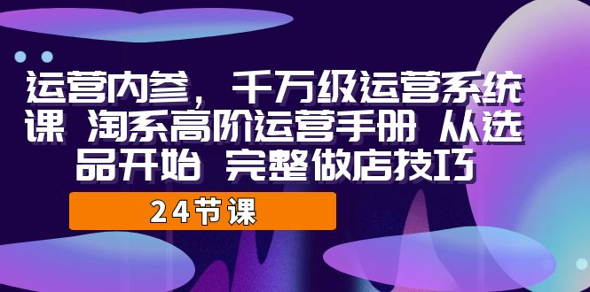 （7029期）运营·内参 千万级·运营系统课 淘系高阶运营手册 从选品开始 完整做店技巧-古龙岛网创