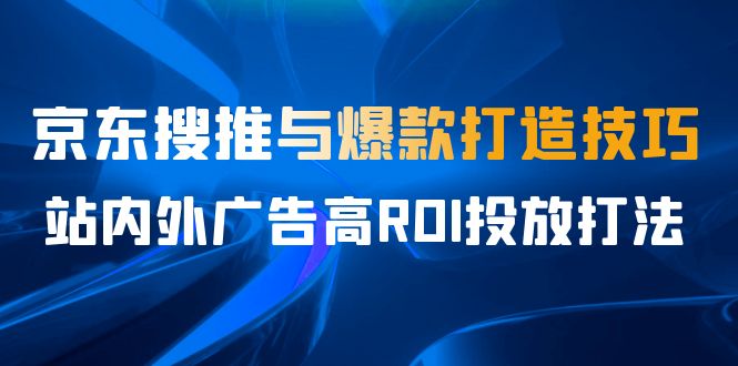（6979期）某收费培训56期7月课，京东搜推与爆款打造技巧，站内外广告高ROI投放打法-古龙岛网创