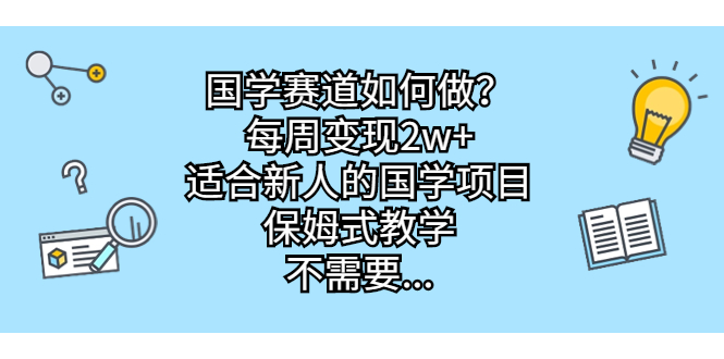 （6976期）国学赛道如何做？每周变现2w+，适合新人的国学项目，保姆式教学，不需要…-古龙岛网创