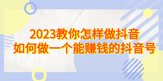 （6932期）2023教你怎样做抖音，如何做一个能赚钱的抖音号（22节课）-古龙岛网创