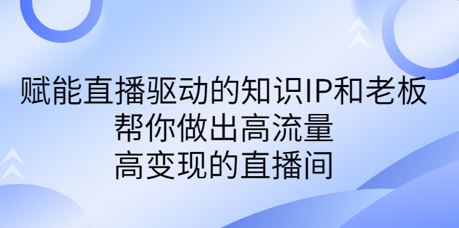 （6903期）某付费课-赋能直播驱动的知识IP和老板，帮你做出高流量、高变现的直播间-古龙岛网创