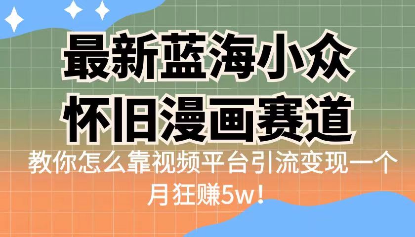 （6869期）最新蓝海小众怀旧漫画赛道 高转化一单29.9 靠视频平台引流变现一个月狂赚5w-古龙岛网创