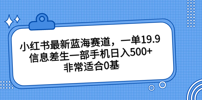 （6852期）小红书最新蓝海赛道，一单19.9，信息差生一部手机日入500+，非常适合0基-古龙岛网创