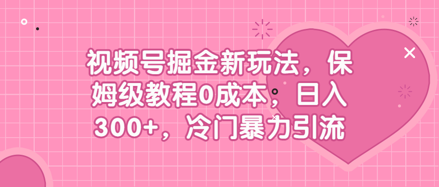 （6802期）视频号掘金新玩法，保姆级教程0成本，日入300+，冷门暴力引流-古龙岛网创