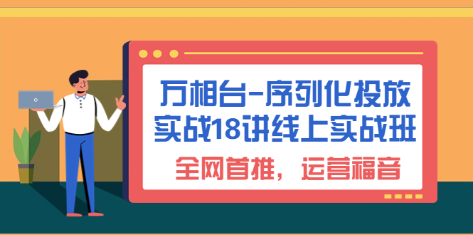 （6795期）万相台-序列化 投放实战18讲线上实战班，全网首推，运营福音！-古龙岛网创