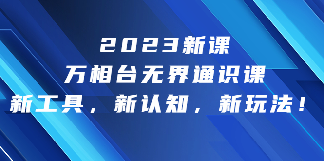 （6787期）2023新课·万相台·无界通识课，新工具，新认知，新玩法！-古龙岛网创