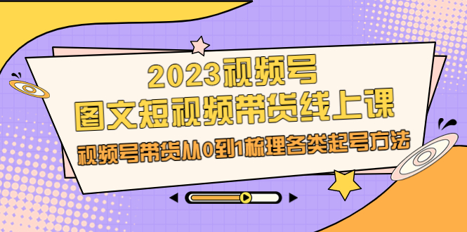 （6785期）2023视频号-图文短视频带货线上课，视频号带货从0到1梳理各类起号方法-古龙岛网创