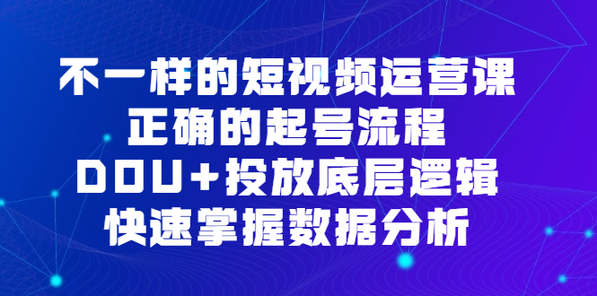 （6768期）不一样的短视频 运营课，正确的起号流程，DOU+投放底层逻辑，快速掌握数…-古龙岛网创