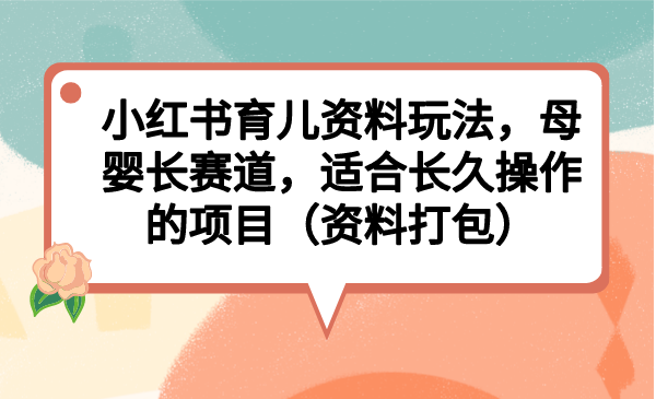 （6728期）小红书育儿资料玩法，母婴长赛道，适合长久操作的项目（资料打包）-古龙岛网创