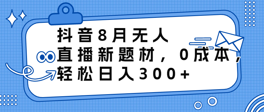 （6719期）抖音8月无人直播新题材，0成本，轻松日入300+-古龙岛网创