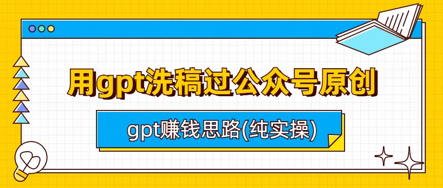 （6718期）用gpt洗稿过公众号原创以及gpt赚钱思路(纯实操)-古龙岛网创