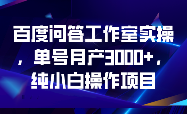 （6711期）百度问答工作室实操，单号月产3000+，纯小白操作项目-古龙岛网创