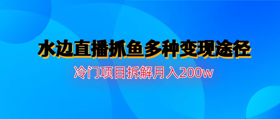(6674期)水边直播抓鱼多种变现途径冷门项目月入200w拆解-古龙岛网创