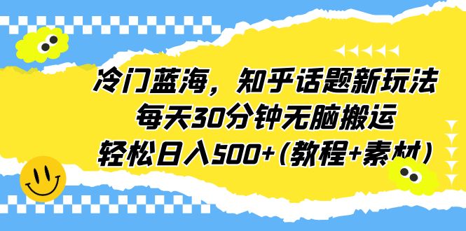 (6567期)冷门蓝海,知乎话题新玩法,每天30分钟无脑搬运,轻松日入500+(教程+素材)-古龙岛网创