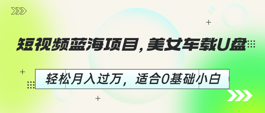 (6619期)短视频蓝海项目，美女车载U盘，轻松月入过万，适合0基础小白-古龙岛网创