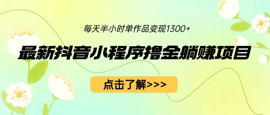 （6613期）最新抖音小程序撸金躺赚项目，一部手机每天半小时，单个作品变现1300+-古龙岛网创