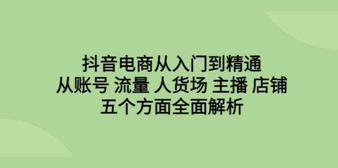 （6598期）抖音电商从入门到精通，从账号 流量 人货场 主播 店铺五个方面全面解析-古龙岛网创
