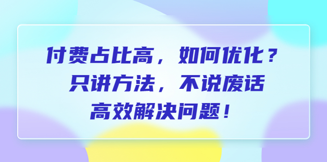（6487期）付费 占比高，如何优化？只讲方法，不说废话，高效解决问题！-古龙岛网创