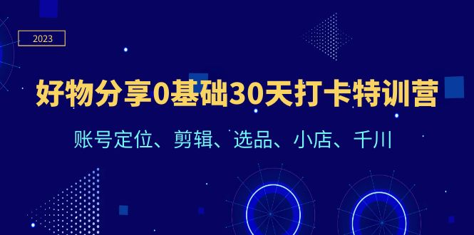 （6419期）好物分享0基础30天打卡特训营：账号定位、剪辑、选品、小店、千川-古龙岛网创