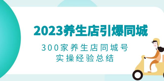 （6390期）2023养生店·引爆同城，300家养生店同城号实操经验总结-古龙岛网创