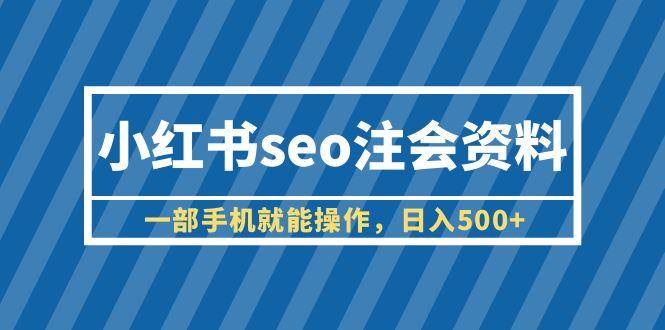 （6366期）小红书seo注会资料，一部手机就能操作，日入500+（教程+资料）-古龙岛网创