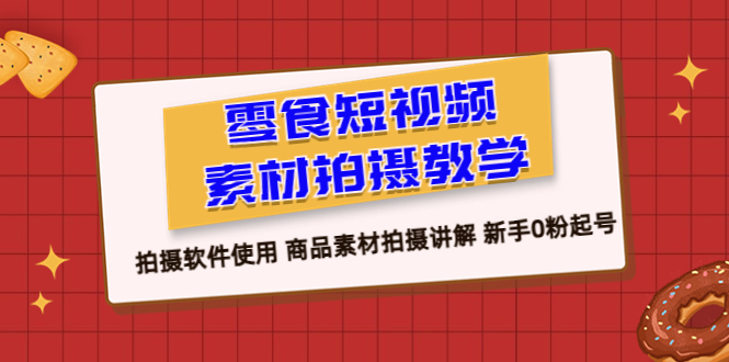（6364期）零食 短视频素材拍摄教学，拍摄软件使用 商品素材拍摄讲解 新手0粉起号-古龙岛网创