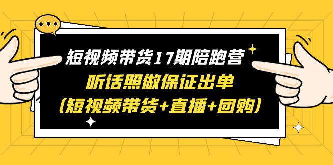 （6358期）短视频带货17期陪跑营 听话照做保证出单（短视频带货+直播+团购）赠1-16期-古龙岛网创