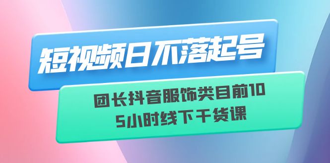 （6311期）短视频日不落起号【6月11线下课】团长抖音服饰类目前10 5小时线下干货课-古龙岛网创