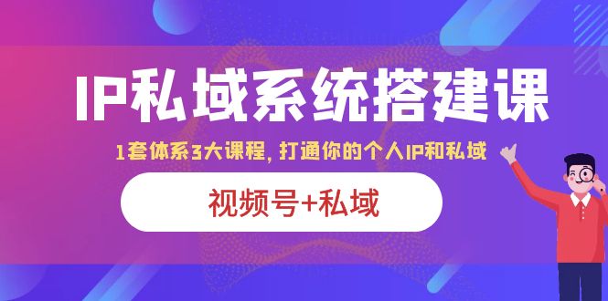 （6308期）IP私域 系统搭建课，视频号+私域 1套 体系 3大课程，打通你的个人ip私域-古龙岛网创