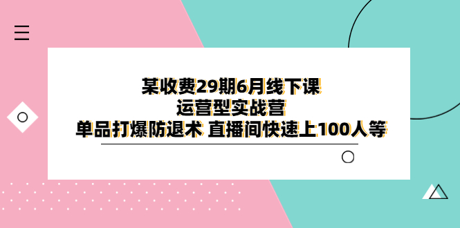 （6267期）某收费29期6月线下课-运营型实战营 单品打爆防退术 直播间快速上100人等-古龙岛网创