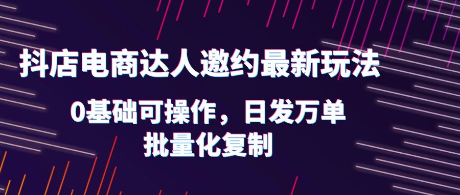 （6153期）抖店电商达人邀约最新玩法，0基础可操作，日发万单，批量化复制！-古龙岛网创