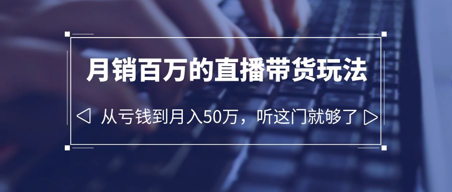 （6196期）老板必学：月销-百万的直播带货玩法，从亏钱到月入50万，听这门就够了-古龙岛网创