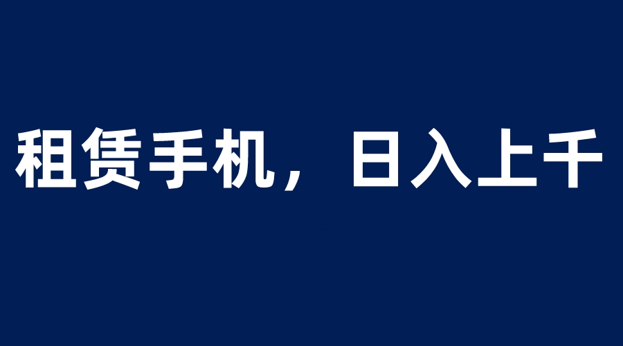 （6116期）租赁手机蓝海项目，轻松到日入上千，小白0成本直接上手-古龙岛网创