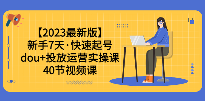 （6046期）【2023最新版】新手7天·快速起号：dou+投放运营实操课（40节视频课）-古龙岛网创