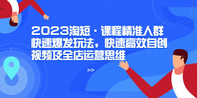 （6045期）2023淘短·课程精准人群快速爆发玩法，快速高效自创视频及全店运营思维-古龙岛网创