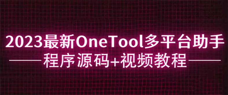 （6034期）2023最新OneTool多平台助手程序源码+视频教程-古龙岛网创