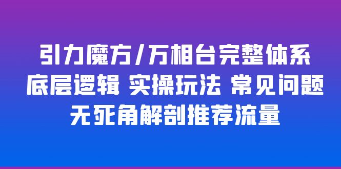 （6015期）引力魔方/万相台完整体系 底层逻辑 实操玩法 常见问题 无死角解剖推荐流量-古龙岛网创