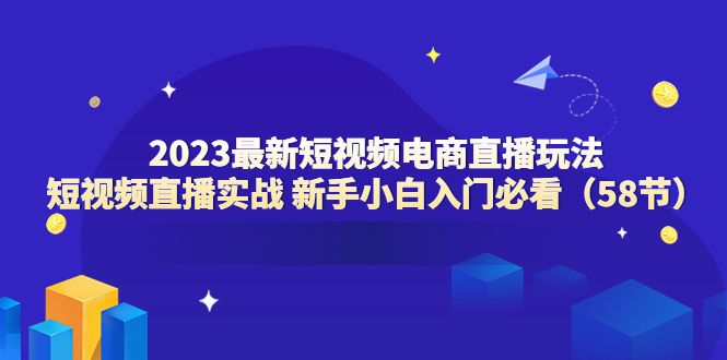（6006期）2023最新短视频电商直播玩法课 短视频直播实战 新手小白入门必看（58节）-古龙岛网创
