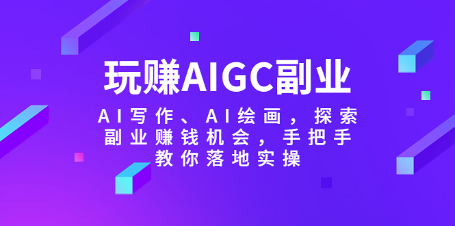 （5918期）玩赚AIGC副业-AI写作、AI绘画，探索副业赚钱机会，手把手教你落地实操-古龙岛网创
