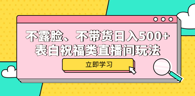 （5838期）不露脸、不带货日入500+的表白祝福类直播间玩法-古龙岛网创