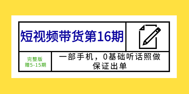 （5711期）短视频带货第16期：一部手机，0基础听话照做，保证出单 (完整版 赠5-15期)-古龙岛网创