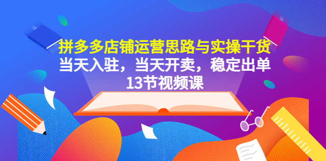 （5695期）拼多多店铺运营思路与实操干货，当天入驻，当天开卖，稳定出单（13节课）-古龙岛网创
