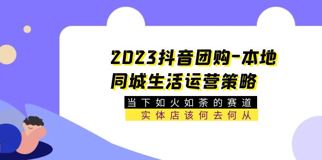 （5687期）2023抖音团购-本地同城生活运营策略 当下如火如荼的赛道·实体店该何去何从-古龙岛网创