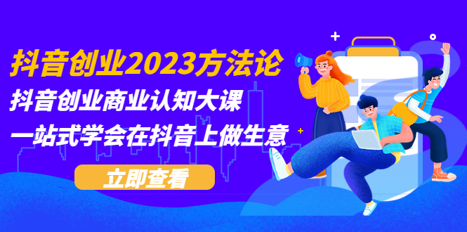（5681期）抖音创业2023方法论：抖音创业商业认知大课，一站式学会在抖音上做生意-古龙岛网创