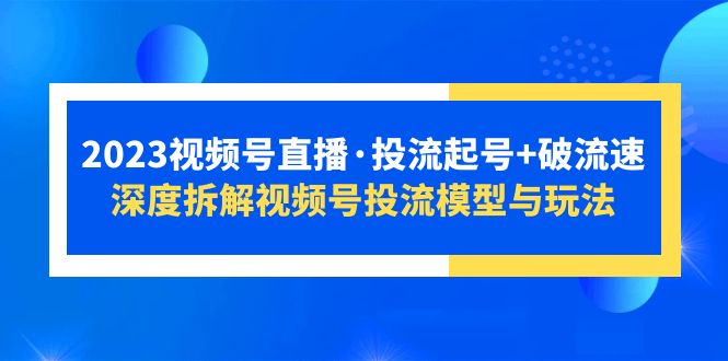 （5670期）2023视频号直播·投流起号+破流速，深度拆解视频号投流模型与玩法-古龙岛网创
